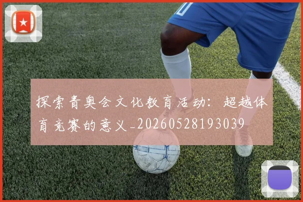 探索青奥会文化教育活动：超越体育竞赛的意义_20260528193039
