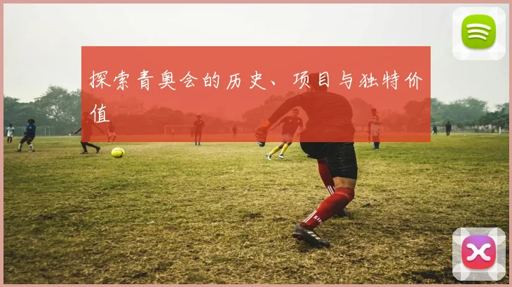 探索青奥会的历史、项目与独特价值