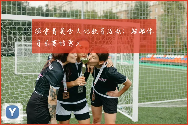 探索青奥会文化教育活动:超越体育竞赛的意义